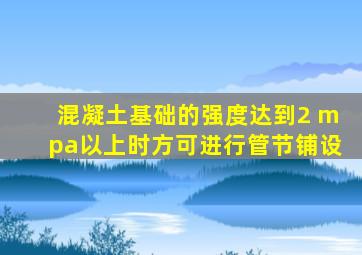 混凝土基础的强度达到2 mpa以上时方可进行管节铺设